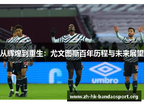 从辉煌到重生：尤文图斯百年历程与未来展望