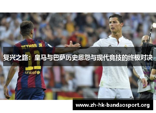 复兴之路：皇马与巴萨历史恩怨与现代竞技的终极对决