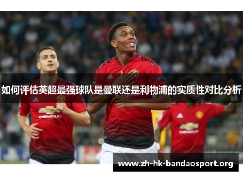 如何评估英超最强球队是曼联还是利物浦的实质性对比分析