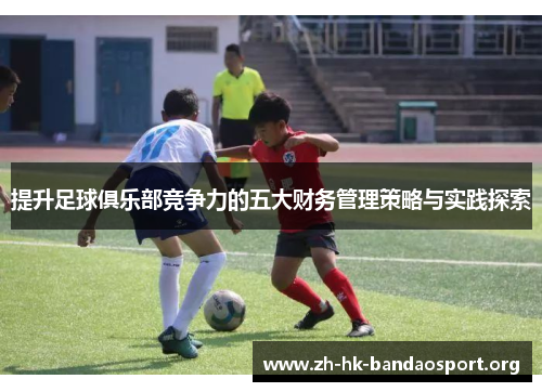 提升足球俱乐部竞争力的五大财务管理策略与实践探索