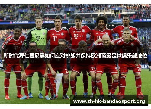 新时代拜仁慕尼黑如何应对挑战并保持欧洲顶级足球俱乐部地位