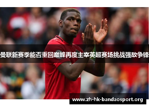 曼联新赛季能否重回巅峰再度主宰英超赛场挑战强敌争锋