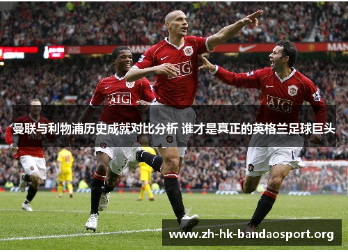 曼联与利物浦历史成就对比分析 谁才是真正的英格兰足球巨头