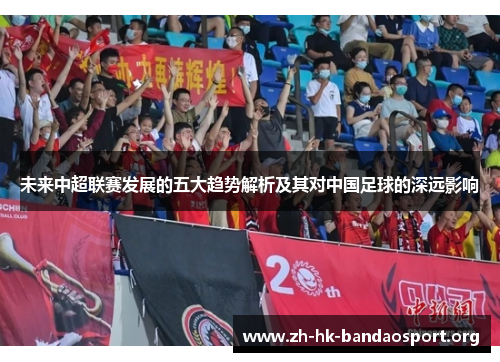 未来中超联赛发展的五大趋势解析及其对中国足球的深远影响