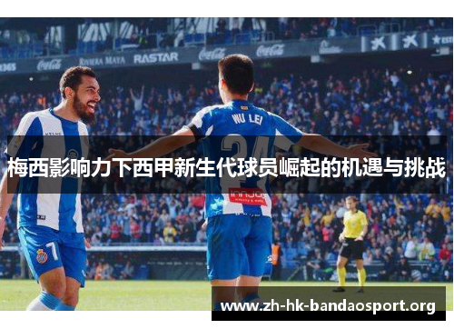 梅西影响力下西甲新生代球员崛起的机遇与挑战