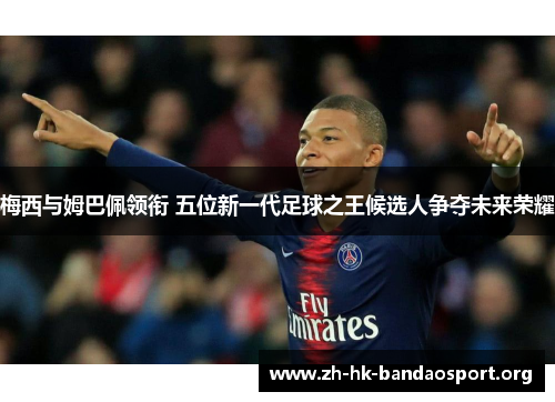 梅西与姆巴佩领衔 五位新一代足球之王候选人争夺未来荣耀