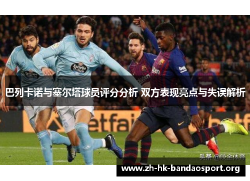 巴列卡诺与塞尔塔球员评分分析 双方表现亮点与失误解析