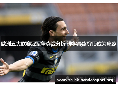 欧洲五大联赛冠军争夺战分析 谁将最终登顶成为赢家