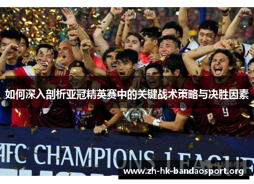 如何深入剖析亚冠精英赛中的关键战术策略与决胜因素