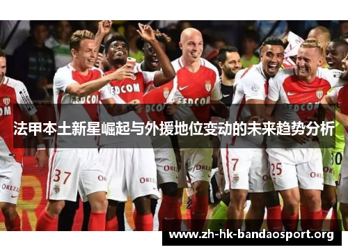 法甲本土新星崛起与外援地位变动的未来趋势分析