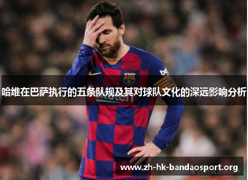 哈维在巴萨执行的五条队规及其对球队文化的深远影响分析