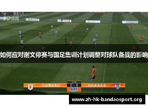 如何应对谢文停赛与国足集训计划调整对球队备战的影响