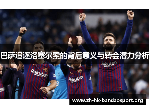 巴萨追逐洛塞尔索的背后意义与转会潜力分析 巴萨追逐洛塞尔索的背后意义与转会潜力分析
