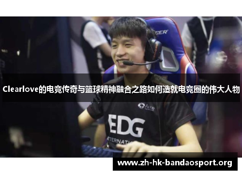 Clearlove的电竞传奇与篮球精神融合之路如何造就电竞圈的伟大人物