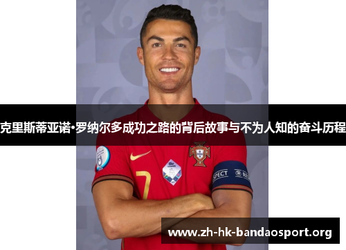 克里斯蒂亚诺·罗纳尔多成功之路的背后故事与不为人知的奋斗历程