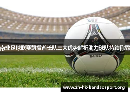 南非足球联赛凯撒酋长队三大优势解析助力球队持续称霸