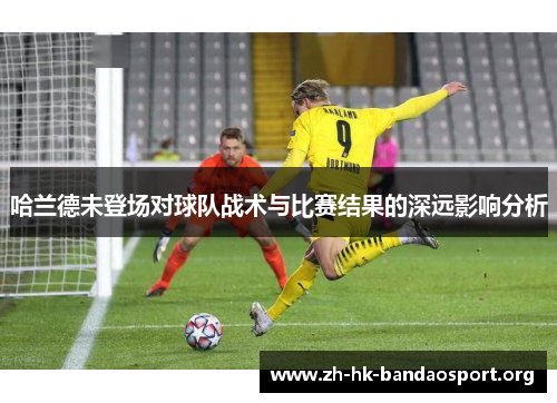 哈兰德未登场对球队战术与比赛结果的深远影响分析