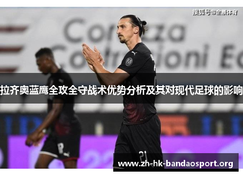 拉齐奥蓝鹰全攻全守战术优势分析及其对现代足球的影响 拉齐奥蓝鹰全攻全守战术优势分析及其对现代足球的影响