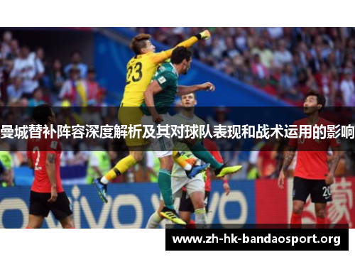 曼城替补阵容深度解析及其对球队表现和战术运用的影响