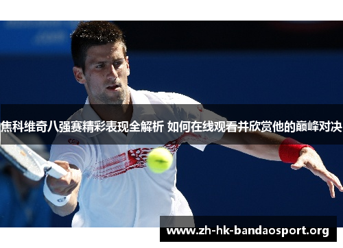 焦科维奇八强赛精彩表现全解析 如何在线观看并欣赏他的巅峰对决 焦科维奇八强赛精彩表现全解析 如何在线观看并欣赏他的巅峰对决