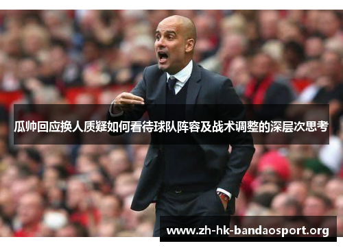 瓜帅回应换人质疑如何看待球队阵容及战术调整的深层次思考