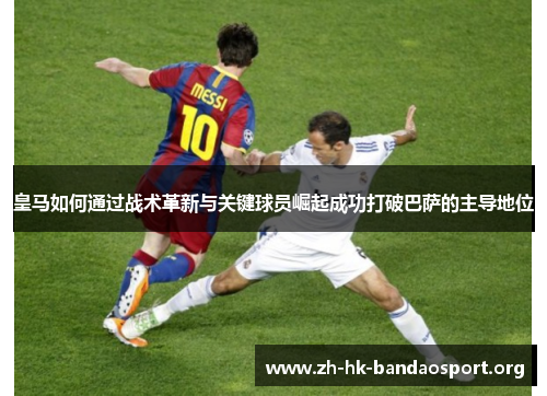 皇马如何通过战术革新与关键球员崛起成功打破巴萨的主导地位