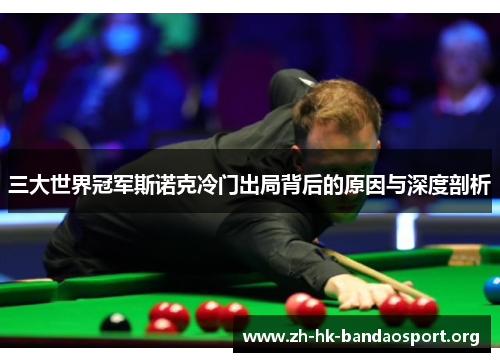 三大世界冠军斯诺克冷门出局背后的原因与深度剖析
