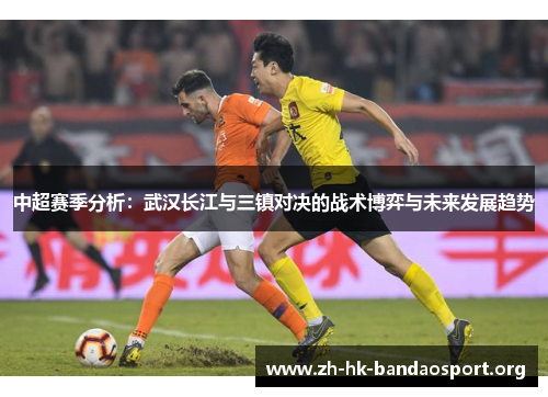 中超赛季分析：武汉长江与三镇对决的战术博弈与未来发展趋势
