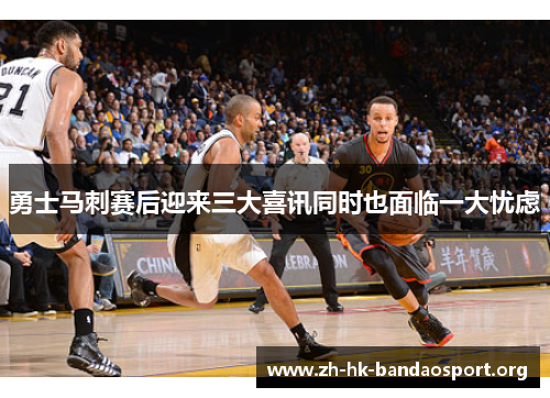 勇士马刺赛后迎来三大喜讯同时也面临一大忧虑