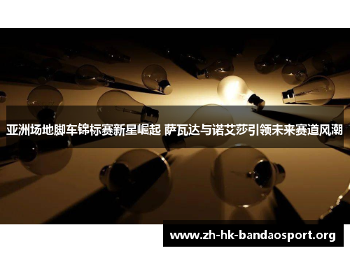 亚洲场地脚车锦标赛新星崛起 萨瓦达与诺艾莎引领未来赛道风潮