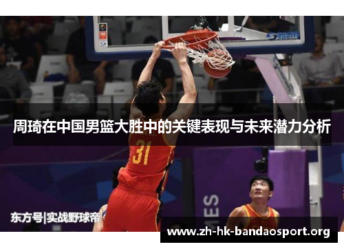周琦在中国男篮大胜中的关键表现与未来潜力分析