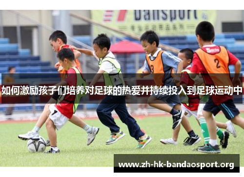 如何激励孩子们培养对足球的热爱并持续投入到足球运动中