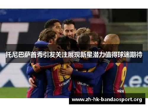 托尼巴萨首秀引发关注展现新星潜力值得球迷期待
