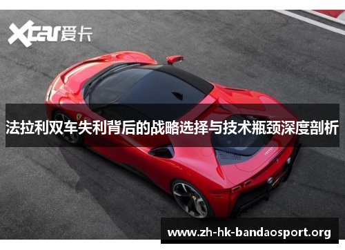 法拉利双车失利背后的战略选择与技术瓶颈深度剖析