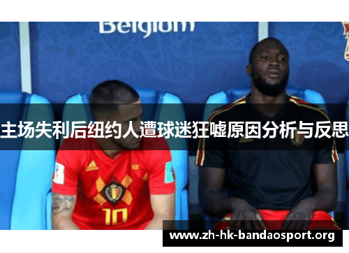 主场失利后纽约人遭球迷狂嘘原因分析与反思