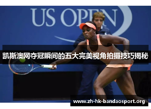 凯斯澳网夺冠瞬间的五大完美视角拍摄技巧揭秘