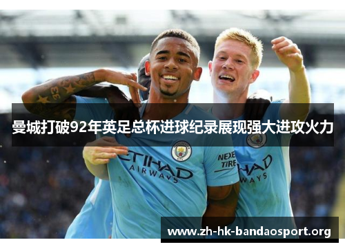 曼城打破92年英足总杯进球纪录展现强大进攻火力