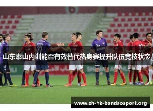 山东泰山内训能否有效替代热身赛提升队伍竞技状态