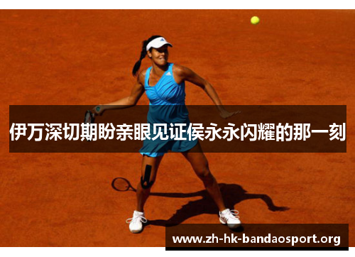 伊万深切期盼亲眼见证侯永永闪耀的那一刻