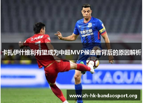 卡扎伊什维利有望成为中超MVP候选者背后的原因解析