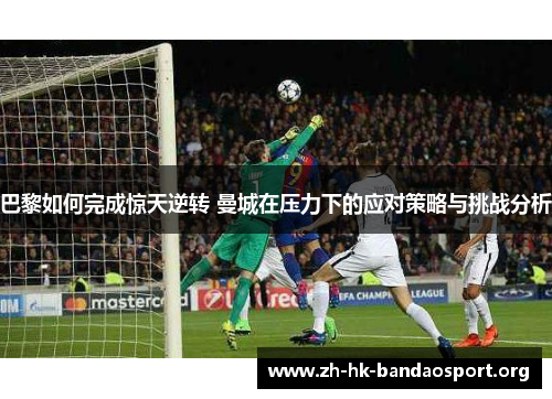 巴黎如何完成惊天逆转 曼城在压力下的应对策略与挑战分析