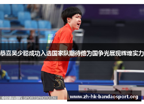 恭喜吴少聪成功入选国家队期待他为国争光展现辉煌实力 恭喜吴少聪成功入选国家队期待他为国争光展现辉煌实力