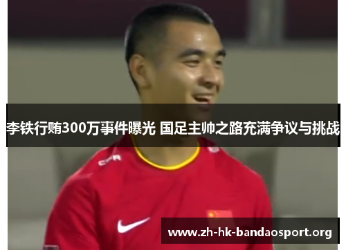李铁行贿300万事件曝光 国足主帅之路充满争议与挑战