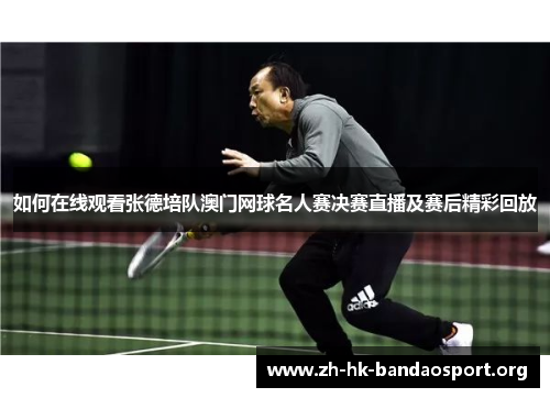 如何在线观看张德培队澳门网球名人赛决赛直播及赛后精彩回放