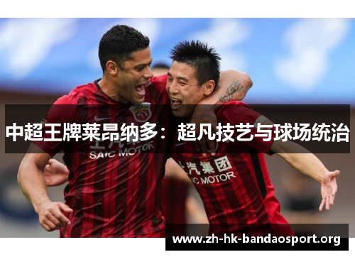 中超王牌莱昂纳多：超凡技艺与球场统治