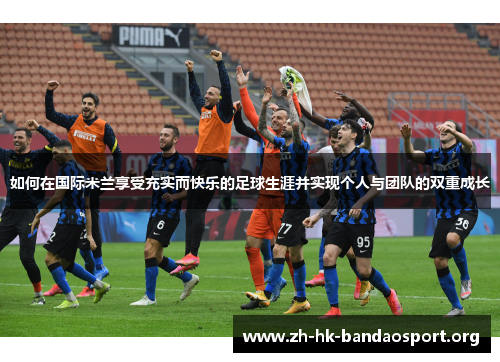 如何在国际米兰享受充实而快乐的足球生涯并实现个人与团队的双重成长
