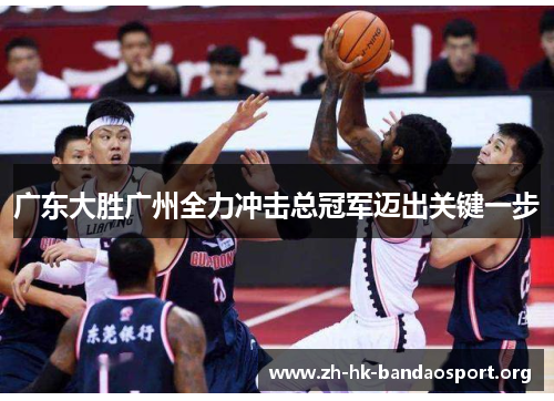 广东大胜广州全力冲击总冠军迈出关键一步