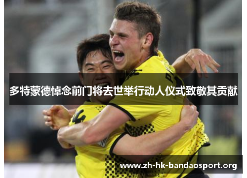 多特蒙德悼念前门将去世举行动人仪式致敬其贡献
