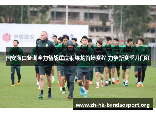 国安海口冬训全力备战重庆铜梁龙首场赛程 力争新赛季开门红