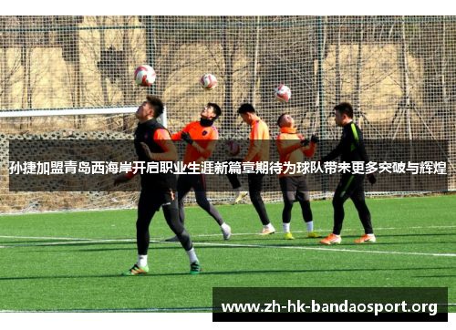 孙捷加盟青岛西海岸开启职业生涯新篇章期待为球队带来更多突破与辉煌